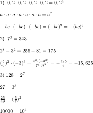 1)\; \; 0,2\cdot 0,2\cdot 0,2\cdot 0,2=0,2^4\\\\a\cdot a\cdot a\cdot a\cdot a\cdot a\cdot a=a^7\\\\-bc\cdot (-bc)\cdot (-bc)=(-bc)^3=-(bc)^3\\\\2)\; \; 7^3=343\\\\2^8-3^4=256-81=175\\\\(\frac{5}{6})^3\cdot (-3)^3= \frac{5^3\cdot (-3^3)}{(2\cdot 3)^3} =-\frac{125}{8}=-15,625\\\\3)\;128=2^7\\\\27=3^3\\\\\frac{25}{49}=(\frac{5}{7})^2\\\\10000=10^4