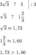 \displaystyle 3 \sqrt{3} \quad ?\quad 5 \quad \Big|:3\\\\ \sqrt{3} \quad ?\quad 1 \frac{2}{3} \\\\ \sqrt{3} \approx 1,73\\\\1 \frac{2}{3} \approx 1,66\\\\1,73\ \textgreater \ 1,66