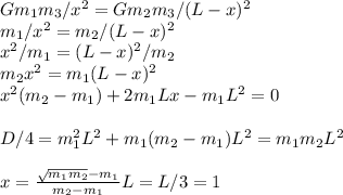 Gm_1m_3/x^2 = Gm_2m_3/(L-x)^2\\&#10;m_1/x^2 = m_2/(L-x)^2\\&#10;x^2/m_1 = (L-x)^2/m_2\\&#10;m_2x^2 = m_1(L-x)^2\\&#10;x^2(m_2-m_1)+2m_1Lx-m_1L^2=0\\\\&#10;D/4 = m_1^2L^2+m_1(m_2-m_1)L^2 = m_1m_2L^2\\\\&#10;x = \frac{\sqrt{m_1m_2}-m_1}{m_2-m_1}L = L/3 = 1