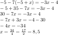 -5-7(-5+x) = -3x-4 \\ &#10;-5+35-7x=-3x-4 \\ &#10;30-7x=-3x-4 \\ &#10;-7x+3x=-4-30 \\ &#10;-4x=-34 \\ &#10;x= \frac{34}{4} = \frac{17}{2} = 8,5