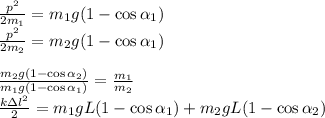 \frac{p^2}{2m_1} = m_1g(1-\cos\alpha_1)\\&#10;\frac{p^2}{2m_2} = m_2g(1-\cos\alpha_1)\\\\&#10;\frac{m_2g(1-\cos\alpha_2)}{m_1g(1-\cos\alpha_1)} = \frac{m_1}{m_2}\\&#10;\frac{k\Delta l^2}{2} = m_1gL(1-\cos\alpha_1)+m_2gL(1-\cos\alpha_2)