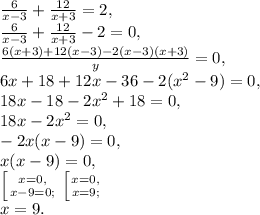\frac{6}{x-3}+\frac{12}{x+3}=2, \\ \frac{6}{x-3}+\frac{12}{x+3}-2=0, \\ \frac{6(x+3)+12(x-3)-2(x-3)(x+3)}{y}=0, \\ 6x+18+12x-36-2(x^2-9)=0, \\ 18x-18-2x^2+18=0, \\ 18x-2x^2=0, \\ -2x(x-9)=0, \\ x(x-9)=0, \\ \left [ {{x=0,} \atop {x-9=0;}} \right. \left [ {{x=0,} \atop {x=9;}} \right. \\&#10;x=9.