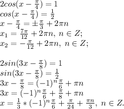 2cos(x- \frac{ \pi }{4} )=1\\cos(x-\frac{\pi}{4})=\frac{1}{2}\\x-\frac{\pi}{4}=\pm \frac{\pi}{3}+2\pi n\\x_1=\frac{7\pi}{12}+2\pi n, \; n\in Z;\\x_2=-\frac{\pi}{12}+2\pi n, \; n\in Z;\\\\&#10;2sin(3x-\frac{ \pi }{8}) =1\\sin(3x-\frac{\pi}{8})=\frac{1}{2}\\3x-\frac{\pi}{8}=(-1)^n\frac{\pi}{6}+\pi n\\3x=(-1)^n\frac{\pi}{6}+\frac{\pi}{8}+\pi n\\x=\frac{1}{3}*(-1)^n\frac{\pi}{6}+\frac{\pi}{24}+\frac{\pi n}{3}, \; n\in Z.