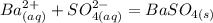 Ba^{2+}_{(aq)}+SO$_{4(aq)}^{2-}=BaSO_{4(s)}