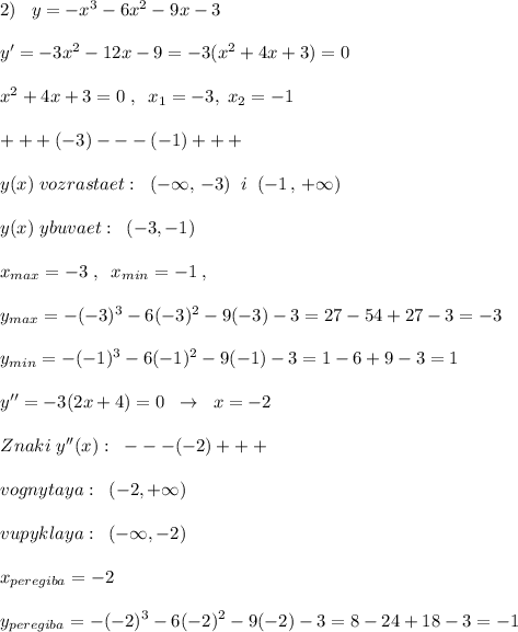 2)\; \; \; y=-x^3-6x^2-9x-3\\\\y'=-3x^2-12x-9=-3(x^2+4x+3)=0\\\\x^2+4x+3=0\; ,\; \; x_1=-3,\; x_2=-1\\\\+++(-3)---(-1)+++\\\\y(x)\; vozrastaet:\; \; (-\infty ,\, -3)\; \; i\; \; (-1\, ,\, +\infty )\\\\y(x)\; ybuvaet:\; \; (-3,-1)\\\\x_{max}=-3\; ,\; \; x_{min}=-1\; ,\\\\y_{max}=-(-3)^3-6(-3)^2-9(-3)-3=27-54+27-3=-3\\\\y_{min}=-(-1)^3-6(-1)^2-9(-1)-3=1-6+9-3=1\\\\y''=-3(2x+4)=0\; \; \to \; \; x=-2\\\\Znaki\; y''(x):\; \; ---(-2)+++\\\\vognytaya:\; \; (-2,+\infty )\\\\vupyklaya:\; \; (-\infty ,-2)\\\\x_{peregiba}=-2\\\\y_{peregiba}=-(-2)^3-6(-2)^2-9(-2)-3=8-24+18-3=-1