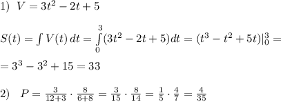 1)\; \; V=3t^2-2t+5\\\\S(t)=\int V(t)\, dt=\int \limits _0^3(3t^2-2t+5)dt=(t^3-t^2+5t)|_0^3=\\\\=3^3-3^2+15=33\\\\2)\; \; \; P=\frac{3}{12+3}\cdot \frac{8}{6+8} = \frac{3}{15} \cdot \frac{8}{14} = \frac{1}{5} \cdot \frac{4}{7} = \frac{4}{35}