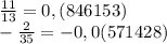 \frac{11}{13}= 0,(846153) \\ &#10;- \frac{2}{35}=- 0,0(571428)&#10;