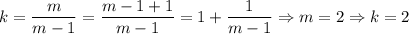 k=\dfrac{m}{m-1}=\dfrac{m-1+1}{m-1}=1+\dfrac{1}{m-1}\Rightarrow m=2\Rightarrow k=2