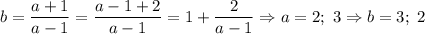 b=\dfrac{a+1}{a-1}=\dfrac{a-1+2}{a-1}=1+\dfrac{2}{a-1}\Rightarrow a=2;~3\Rightarrow b=3;~2