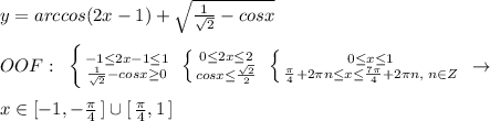 y=arccos(2x-1)+\sqrt{\frac{1}{\sqrt2}-cosx}\\\\OOF:\; \; \left \{ {{-1 \leq 2x-1 \leq 1} \atop {\frac{1}{\sqrt2}-cosx \geq 0}} \right. \; \left \{ {{0 \leq 2x \leq 2} \atop {cosx \leq \frac{\sqrt2}{2}}} \right. \; \left \{ {{0 \leq x \leq 1} \atop { \frac{\pi}{4}+2\pi n\leq x \leq \frac{7\pi }{4}+2\pi n,\; n\in Z}} \right. \; \to \\\\x\in [-1,-\frac{\pi}{4}\, ]\cup [\, \frac{\pi}{4},1\, ]