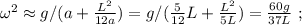 \omega^2 \approx g / ( a + \frac{L^2}{12a} ) = g / ( \frac{5}{12} L + \frac{L^2}{5L} ) = \frac{60g}{37L} \ ;