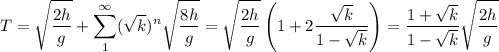 \displaystyle&#10;T = \sqrt{\frac{2h}{g}}+\sum\limits_1^\infty(\sqrt{k})^n\sqrt{\frac{8h}{g}} = \sqrt{\frac{2h}{g}}\left(1+2\frac{\sqrt{k}}{1-\sqrt{k}}\right) =\frac{1+\sqrt{k}}{1-\sqrt{k}}\sqrt{\frac{2h}{g}}