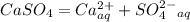 CaSO_4 = Ca^{2+}_{aq} +SO_4^{ 2-}_{aq}