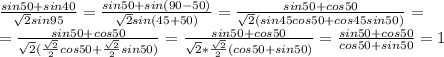 \frac{sin50+sin40}{ \sqrt{2} sin95} = \frac{sin50+sin(90-50)}{ \sqrt{2}sin(45+50) }= \frac{sin50+cos50}{ \sqrt{2}(sin45cos50+cos45sin50) } = \\ = \frac{sin50+cos50}{ \sqrt{2}( \frac{ \sqrt{2} }{2}cos50+ \frac{ \sqrt{2} }{2}sin50 ) } = \frac{sin50+cos50}{ \sqrt{2} * \frac{ \sqrt{2} }{2}(cos50+sin50) } = \frac{sin50+cos50}{cos50+sin50} =1
