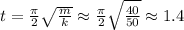 t = \frac{\pi}{2} \sqrt{ \frac{m}{k} } \approx \frac{\pi}{2} \sqrt{ \frac{40}{50} } \approx 1.4