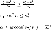 \frac{v_1^2\sin^2\alpha}{2g}\geq\frac{v_1^2-v_2^2}{2g} \\\\&#10;v_1^2\cos^2\alpha\leq v_2^2\\\\&#10;\alpha\geq\arccos(v_2/v_1) = 60^\circ