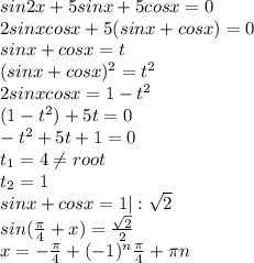 sin2x+5sinx+5cosx=0 \\ 2sinxcosx+5(sinx+cosx)=0 \\ sinx+cosx=t \\( sinx+cosx)^2=t^2 \\ 2sinxcosx=1-t^2 \\ (1-t^2)+5t=0 \\ -t^2+5t+1=0 \\ t_1=4 \neq root \\ t_2=1 \\ sinx+cosx=1 | : \sqrt{2} \\ sin( \frac{ \pi }{4}+x)= \frac{ \sqrt{2} }{2} \\ x=- \frac{\pi}{4} +(-1)^n\frac{\pi}{4}+ \pi n