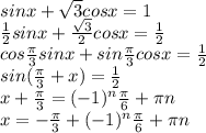 sinx+ \sqrt{3} cosx=1 \\ \frac{1}{2} sinx+ \frac{ \sqrt{3} }{2} cosx= \frac{1}{2} \\ cos \frac{ \pi }{3} sinx+sin \frac{ \pi }{3} cosx= \frac{1}{2} \\ sin(\frac{ \pi }{3} +x)= \frac{1}{2} \\ x+\frac{ \pi }{3} =(-1)^n\frac{ \pi }{6} + \pi n \\ x=-\frac{ \pi }{3}+(-1)^n\frac{ \pi }{6} + \pi n