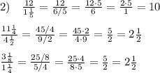 2)\quad \frac{12}{1\frac{1}{5}}=\frac{12}{6/5}=\frac{12\cdot 5}{6}=\frac{2\cdot 5}{1}=10\\\\\frac{11\frac{1}{4}}{4\frac{1}{2}}= \frac{45/4}{9/2}=\frac{45\cdot 2}{4\cdot 9}=\frac{5}{2}=2\frac{1}{2}\\\\ \frac{3\frac{1}{8}}{1\frac{1}{4}}=\frac{25/8}{5/4}=\frac{25\cdot 4}{8\cdot 5}=\frac{5}{2}=2 \frac{1}{2}