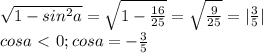 \sqrt{1-sin^2a}= \sqrt{1- \frac{16}{25} } = \sqrt{\frac{9 }{25} } =| \frac{3}{5} | \\ cosa\ \textless \ 0; cosa=- \frac{3}{5}