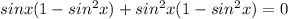 sinx(1- sin^{2} x) + sin^{2} x(1- sin^{2} x) = 0