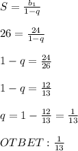 S= \frac{b_1}{1-q} \\ \\ 26= \frac{24}{1-q} \\ \\ 1-q= \frac{24}{26} \\ \\ 1-q= \frac{12}{13} \\ \\ q=1- \frac{12}{13} = \frac{1}{13} \\ \\ OTBET: \frac{1}{13}