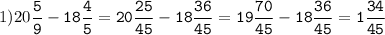 1)20\tt\displaystyle\frac{5}{9}-18\frac{4}{5}=20\frac{25}{45}-18\frac{36}{45}=19\frac{70}{45}-18\frac{36}{45}=1\frac{34}{45}