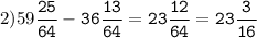 2)59\tt\displaystyle\frac{25}{64}-36\frac{13}{64}=23\frac{12}{64}=23\frac{3}{16}