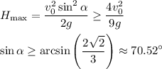 \displaystyle&#10;H_{\max} = \frac{v_0^2\sin^2\alpha}{2g}\geq\frac{4v_0^2}{9g}\\\\&#10;\sin\alpha\geq\arcsin\left(\frac{2\sqrt{2}}{3}\right)\approx70.52^\circ