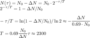 \displaystyle&#10;N(\tau) = N_0-\Delta N = N_0\cdot2^{-\tau/T}\\&#10;2^{-\tau/T} = 1-\Delta N/N_0\\\\&#10;-\tau/T = \ln(1-\Delta N/N_0)/\ln2 \approx -\frac{\Delta N}{0.69\cdot N_0}\\\\&#10;T = 0.69\frac{N_0}{\Delta N}\tau \approx 2300