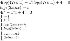 4log^2_9(2sinx)-17log_9(2sinx)+4=0 \\ &#10;log_9(2sinx)=t \\ &#10;4t^2-17t+4=0 \\ &#10; \left \{ {{t= \frac{1}{4} } \atop {t=4}} \right. \\ \left \{ {{log_9(2sinx)= \frac{1}{4} } \atop {log_9(2sinx)=4}} \right. \\ \left \{ {{2sinx=9^{ \frac{1}{4} }} \atop {2sinx=9^4}} \right.