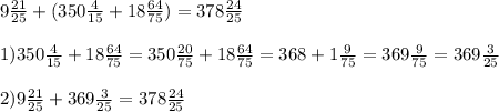 9 \frac{21}{25} +(350 \frac{4}{15} +18 \frac{64}{75} )= 378 \frac{24}{25} \\ \\ &#10;1) 350 \frac{4}{15} +18 \frac{64}{75} = 350 \frac{20}{75} +18 \frac{64}{75} = 368 +1 \frac{9}{75} = 369 \frac{9}{75} = 369 \frac{3}{25} \\ \\ &#10;2) 9 \frac{21}{25} + 369 \frac{3}{25} = 378 \frac{24}{25}