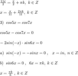 \frac{11x}{2}= \frac{\pi}{2}+\pi k,\; k\in Z\\\\x=\frac{\pi}{11}+\frac{2\pi k}{11},\; k\in Z\\\\3)\; \; cos5x=cos7x\\\\cos5x-cos7x=0\\\\-2sin(-x)\cdot sin6x=0\\\\a)\; \; sin(-x)=-sinx=0\; ,\; \; \; x=\[i n,\; n\in Z\\\\b)\; \; sin6x=0\; ,\; \; 6x=\pi k,\; k\in Z\\\\x=\frac{\pi k}{6}\; ,\; k\in Z