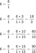 \tt\displaystyle 6=\frac{6}{1}\\\\\\6=\frac{6}{1}=\frac{6*3}{1*3}=\frac{18}{3}\\\\\\6=\frac{6}{1}=\frac{6*10}{1*10} =\frac{60}{10}\\\\\\6=\frac{6}{1}=\frac{6*15}{1*15}=\frac{90}{15}