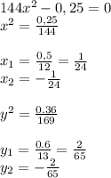 144 x^{2} -0,25=0 \\ &#10; x^{2} =\frac{0,25}{144} \\ \\ &#10;x_{1} = \frac{0,5}{12} = \frac{1}{24} \\ x_{2} = -\frac{1}{24} \\ &#10; \\ y^{2} = \frac{0.36}{169} \\ \\ y_{1} = \frac{0.6}{13} = \frac{2}{65} \\ y_{2} = -\frac{2}{65}&#10;