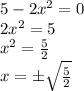 5- 2x^2 = 0 \\ 2x^2=5 \\ x^2=\frac{5}{2} \\ x= б\sqrt{ \frac{5}{2} }