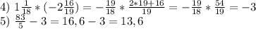 4) \ 1\frac{1}{18} *(-2\frac{16}{19} )=-\frac{19}{18} *\frac{2*19+16}{19} =- \frac{19}{18} *\frac{54}{19} =-3\\&#10;5) \ \frac{83}{5} -3=16,6-3=13,6
