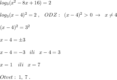 log_3(x^2-8x+16)=2\\\\log_3(x-4)^2=2\; ,\; \; \; ODZ:\; \; (x-4)^2\ \textgreater \ 0\; \to \; \; x\ne 4\\\\(x-4)^2=3^2\\\\x-4=\pm 3\\\\x-4=-3\; \; \; ili\; \; \; x-4=3\\\\x=1\; \; \; \; ili\; \; \; x=7\\\\Otvet:\; 1,\; 7\; .