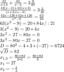 \frac{42}{x+3} + \frac{42}{x-3} =3 \frac{9}{60} \\ \frac{42(x-3)+42(x+3)}{(x+3)(x-3)} =3 \frac{3}{20} \\&#10; \frac{42x-126+42x+126}{x^2-9} = \frac{63}{20} \\63(x^2-9)=20*84x/:21\\3(x^2-9)=20*4x\\3x^2-27-80x=0\\&#10;3x^2-80x-27=0\\&#10;D=80^2-4*3*(-27)=6724\\&#10;\sqrt{D}=82\\x_{1,2}= \frac{80\pm82}{2*3} = \frac{80\pm82}{6} \\x_1=27\\x_2=- \frac{1}{3}