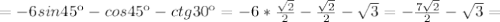 =-6 sin45к-cos45к -ctg30к=-6* \frac{ \sqrt{2} }{2} - \frac{ \sqrt{2} }{2}- \sqrt{3} =- \frac{7 \sqrt{2} }{2} - \sqrt{3} =