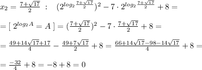 x_2= \frac{7+\sqrt{17}}{2} \; :\; \; \; (2^{ log_2\frac{7+\sqrt{17}}{2} })^2-7\cdot 2^{log_2 \frac{7+\sqrt{17}}{2}} +8=\\\\=[\; 2^{log_2A}=A\; ]=( \frac{7+\sqrt{17}}{2} )^2-7\cdot \frac{7+\sqrt{17}}{2} +8=\\\\= \frac{49+14\sqrt{17}+17}{4} - \frac{49+7\sqrt{17}}{2} +8= \frac{66+14\sqrt{17}-98-14\sqrt{17}}{4}+8=\\\\= \frac{-32}{4} +8=-8+8=0