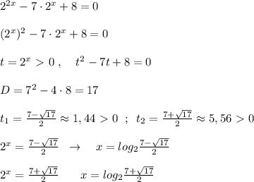 2^{2x}-7\cdot 2^{x}+8=0\\\\(2^{x})^2-7\cdot 2^{x}+8=0\\\\t=2^{x}\ \textgreater \ 0\; ,\; \; \; \; t^2-7t+8=0\\\\D=7^2-4\cdot 8=17\\\\t_1=\frac{7-\sqrt{17}}{2}\approx 1,44\ \textgreater \ 0\; \; ;\; \; t_2= \frac{7+\sqrt{17}}{2} \approx 5,56\ \textgreater \ 0\\\\2^{x}=\frac{7-\sqrt{17}}{2}\; \; \to \quad x=log_2\frac{7-\sqrt{17}}{2}\\\\2^{x}= \frac{7+\sqrt{17}}{2} \; \; \; \quad x=log_2 \frac{7+\sqrt{17}}{2}