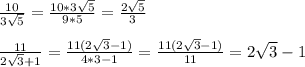 \frac{10}{3 \sqrt{5} } = \frac{10*3 \sqrt{5} }{9*5}= \frac{2\sqrt{5} }{3} \\ \\ \frac{11}{2 \sqrt{3}+1 } = \frac{11(2 \sqrt{3}-1) }{4*3-1}= \frac{11(2 \sqrt{3}-1)}{11} =2 \sqrt{3}-1