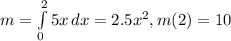 m= \int\limits^2_0 {5x} \, dx= 2.5x^2, m(2) = 10
