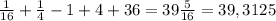 \frac{1}{16}+ \frac{1}{4} -1+4+36=39 \frac{5}{16} =39,3125