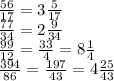 \frac{56}{17} =3\frac{5}{17} \\\frac{77}{34}=2\frac{9}{34} \\\frac{99}{12} =\frac{33}{4}=8\frac{1}{4} \\\frac{394}{86} =\frac{197}{43} =4\frac{25}{43}