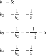 b_1=5;\\ \\ \displaystyle b_2=- \frac{1}{b_1} =- \frac{1}{5} \\ \\ \\ b_3=- \frac{1}{b_2}=- \frac{1}{- \frac{1}{5} } =5\\ \\ \\ b_4=- \frac{1}{b_3}=- \frac{1}{5}