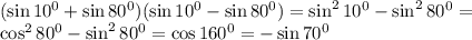 (\sin10^0 + \sin80^0)(\sin10^0 - \sin80^0) = \sin^210^0 - \sin^2 80^0 = \\ \cos^280^0 - \sin^280^0 = \cos160^0 = -\sin70^0