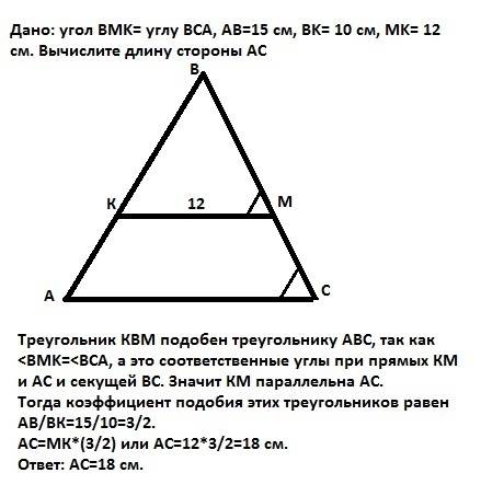 )дано: угол bmk= углу bca, ab=15 см, bk= 10 cм, mk= 12 см. вычислите длину стороны ac.