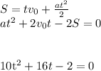 S=tv_0+\frac{at^2}{2}\\&#10;at^2+2v_0t-2S=0\\\\&#10;&#10;10t^2+16t-2=0